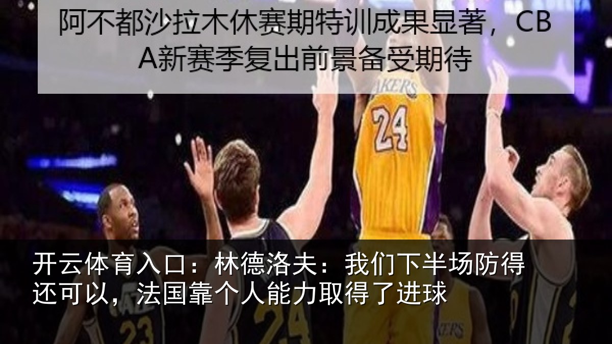 开云体育入口：林德洛夫：我们下半场防得还可以，法国靠个人能力取得了进球