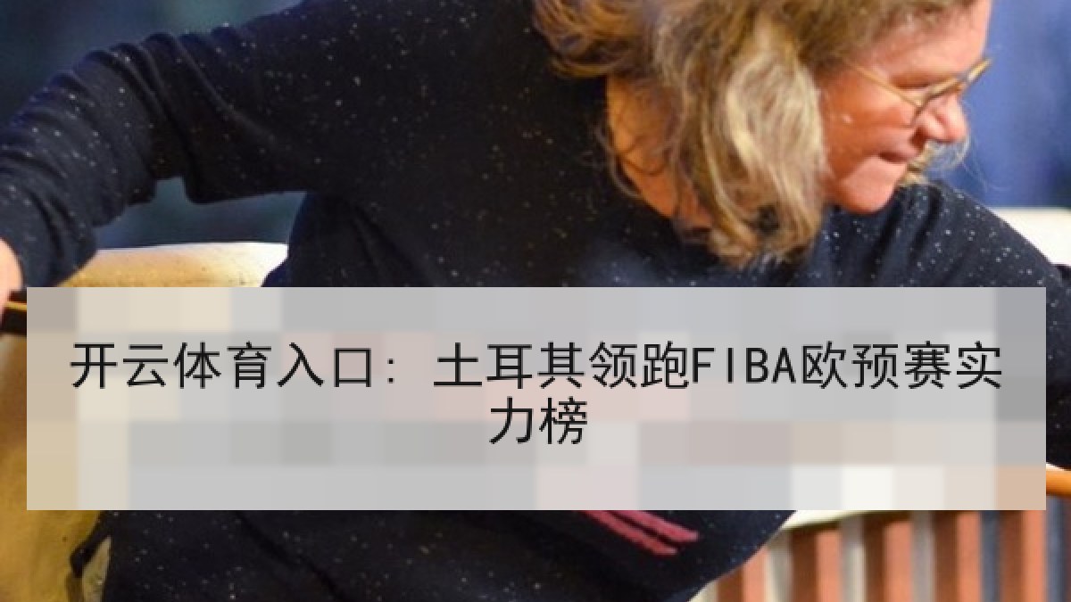 开云体育入口: 土耳其领跑FIBA欧预赛实力榜