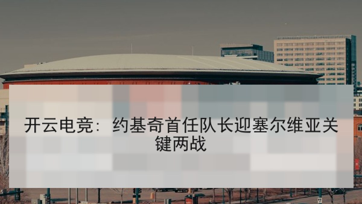 开云电竞: 约基奇首任队长迎塞尔维亚关键两战 开云电竞: 约基奇首任队长迎塞尔维亚关键两战