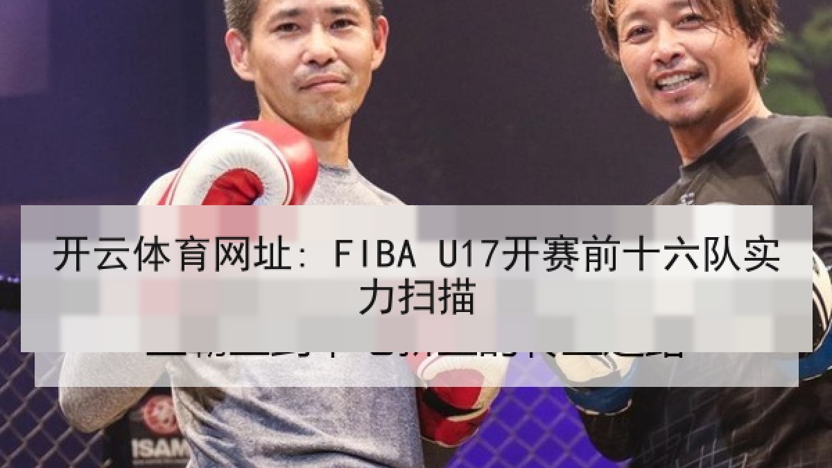 开云体育网址: FIBA U17开赛前十六队实力扫描