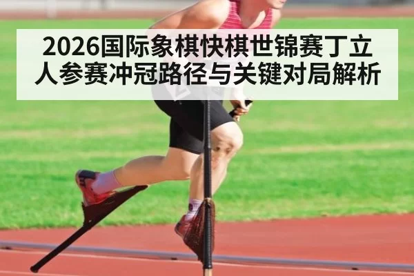 2026国际象棋快棋世锦赛丁立人参赛冲冠路径与关键对局解析