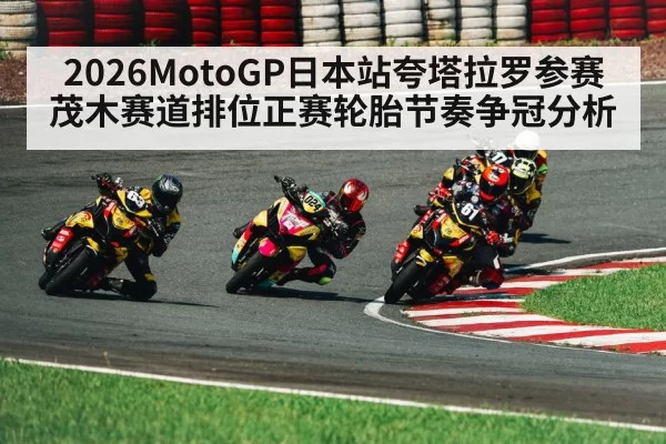 2026MotoGP日本站夸塔拉罗参赛茂木赛道排位正赛轮胎节奏争冠分析